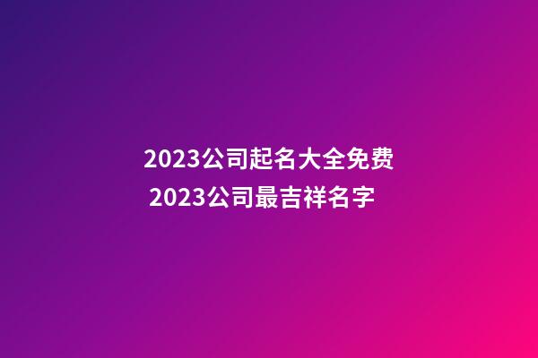 2023公司起名大全免费 2023公司最吉祥名字-第1张-公司起名-玄机派